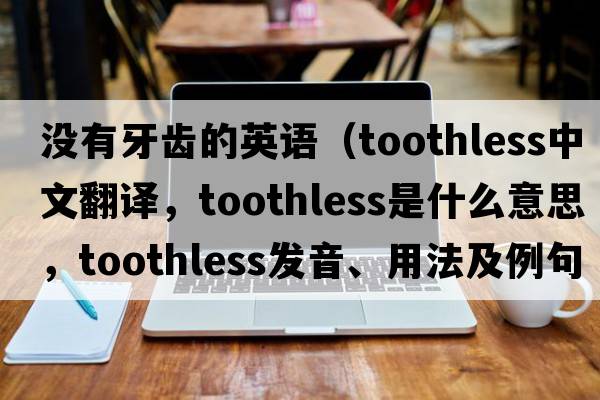 沒(méi)有牙齒的英語(yǔ)（toothless中文翻譯，toothless是什么意思，toothless發(fā)音、用法及例句）
