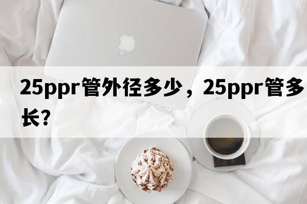 25ppr管外徑多少，25ppr管多長(cháng)？