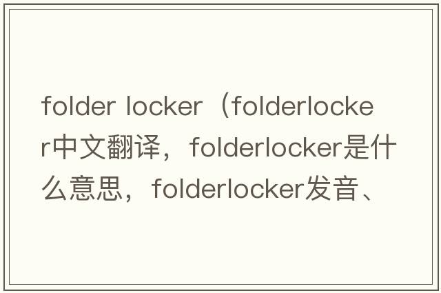 folder locker（folderlocker中文翻譯，folderlocker是什么意思，folderlocker發(fā)音、用法及例句）