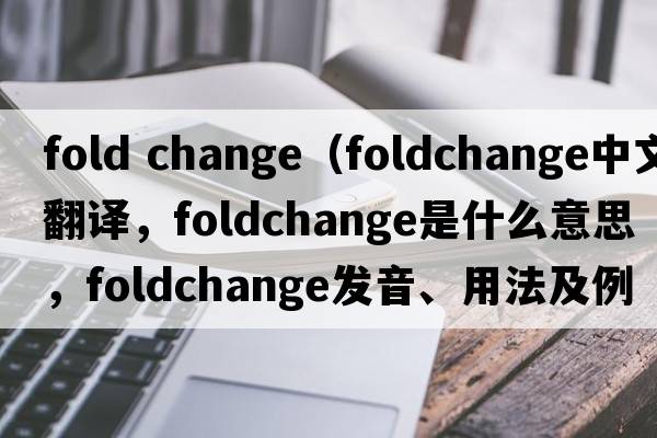 fold change（foldchange中文翻譯，foldchange是什么意思，foldchange發(fā)音、用法及例句）