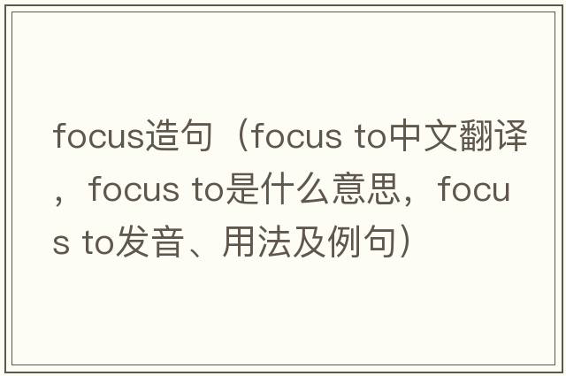 focus造句（focus to中文翻譯，focus to是什么意思，focus to發(fā)音、用法及例句）