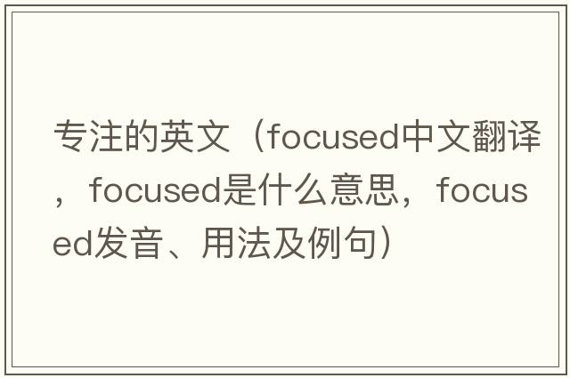 專(zhuān)注的英文（focused中文翻譯，focused是什么意思，focused發(fā)音、用法及例句）