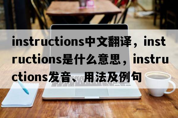 instructions中文翻譯，instructions是什么意思，instructions發(fā)音、用法及例句