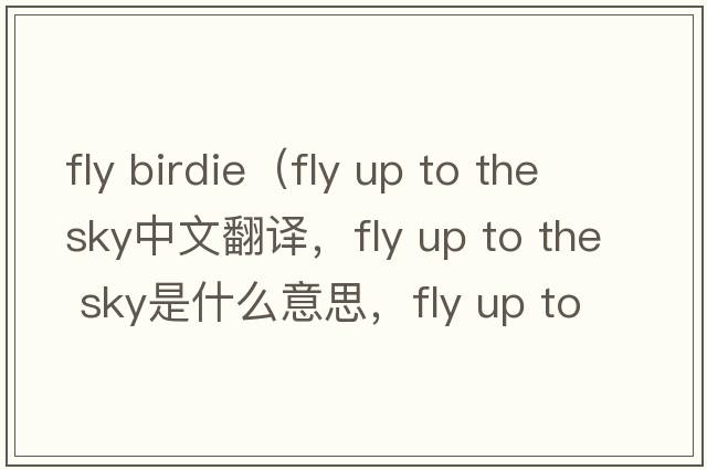 fly birdie（fly up to the sky中文翻譯，fly up to the sky是什么意思，fly up to the sky發(fā)音、用法及例句）