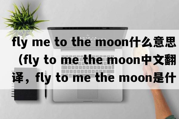 fly me to the moon什么意思（fly to me the moon中文翻譯，fly to me the moon是什么意思，fly to me the moon發(fā)音、用法及例句）