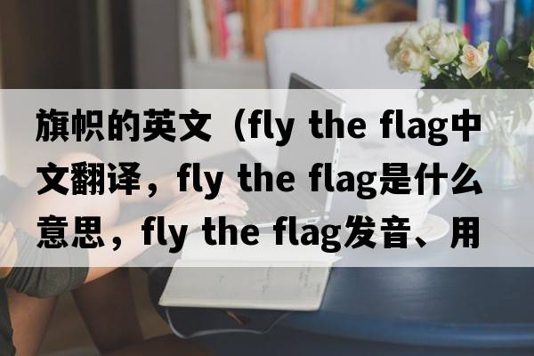 旗幟的英文（fly the flag中文翻譯，fly the flag是什么意思，fly the flag發(fā)音、用法及例句）