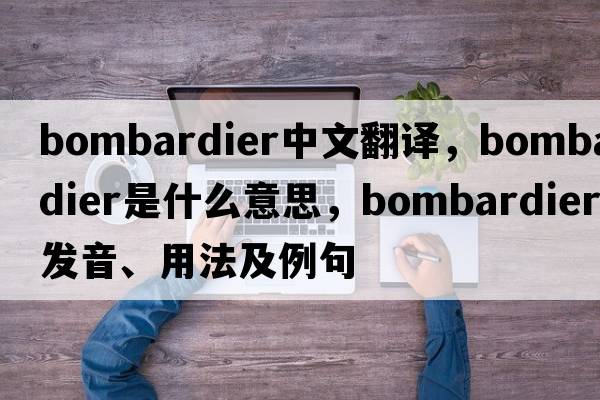 bombardier中文翻譯，bombardier是什么意思，bombardier發(fā)音、用法及例句