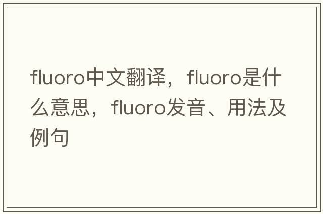 fluoro中文翻譯，fluoro是什么意思，fluoro發(fā)音、用法及例句