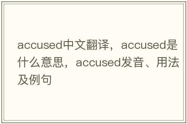 accused中文翻譯，accused是什么意思，accused發(fā)音、用法及例句