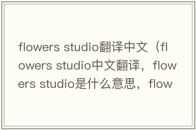flowers studio翻譯中文（flowers studio中文翻譯，flowers studio是什么意思，flowers studio發(fā)音、用法及例句）