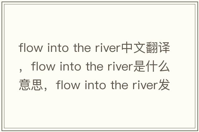 flow into the river中文翻譯，flow into the river是什么意思，flow into the river發(fā)音、用法及例句