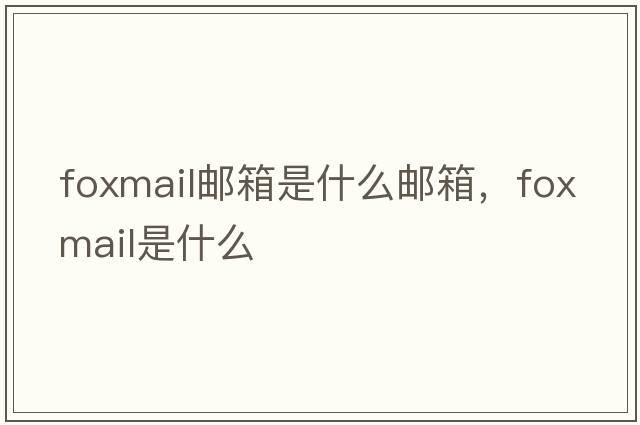 foxmail郵箱是什么郵箱，foxmail是什么