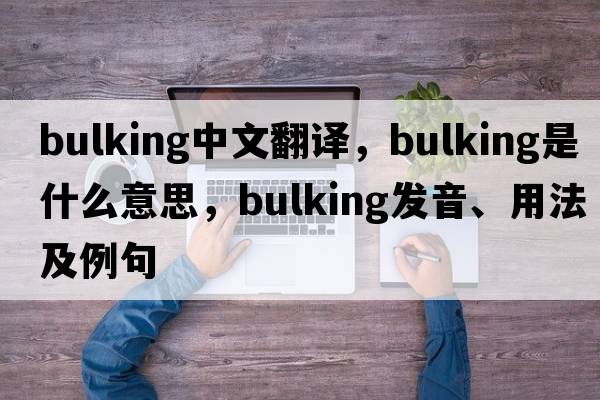 bulking中文翻譯，bulking是什么意思，bulking發(fā)音、用法及例句