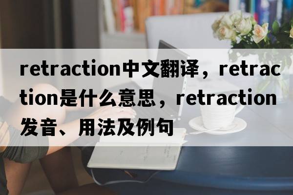 retraction中文翻譯，retraction是什么意思，retraction發(fā)音、用法及例句