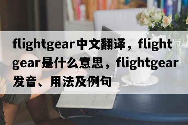 flightgear中文翻譯，flightgear是什么意思，flightgear發(fā)音、用法及例句