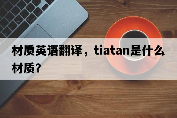 材質(zhì)英語(yǔ)翻譯，tiatan是什么材質(zhì)？