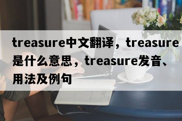 treasure中文翻譯，treasure是什么意思，treasure發(fā)音、用法及例句
