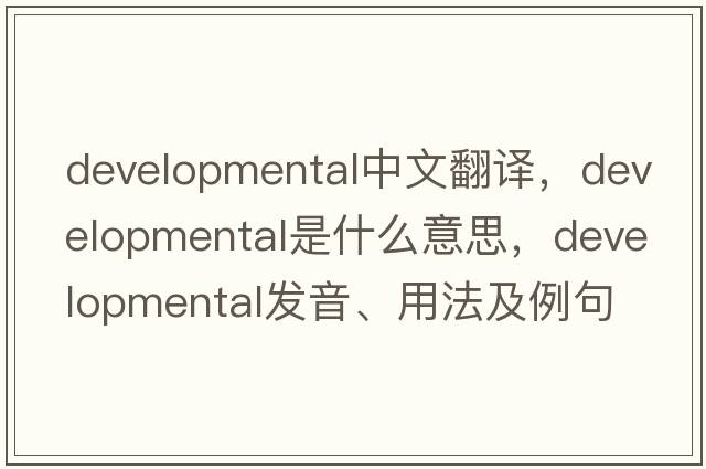 developmental中文翻譯，developmental是什么意思，developmental發(fā)音、用法及例句