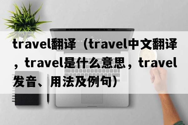 travel翻譯（travel中文翻譯，travel是什么意思，travel發(fā)音、用法及例句）