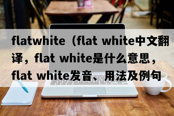 flatwhite（flat white中文翻譯，flat white是什么意思，flat white發(fā)音、用法及例句）