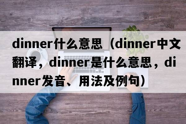 dinner什么意思（dinner中文翻譯，dinner是什么意思，dinner發(fā)音、用法及例句）