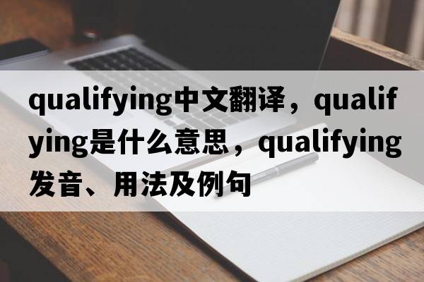 qualifying中文翻譯，qualifying是什么意思，qualifying發(fā)音、用法及例句