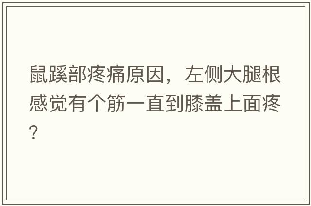鼠蹊部疼痛原因，左側大腿根感覺(jué)有個(gè)筋一直到膝蓋上面疼？