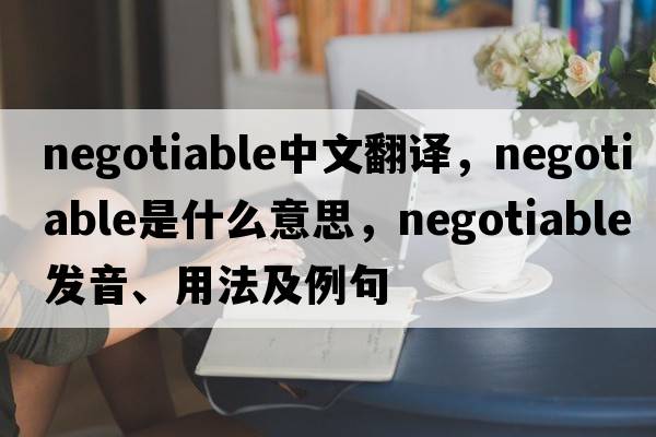 negotiable中文翻譯，negotiable是什么意思，negotiable發(fā)音、用法及例句