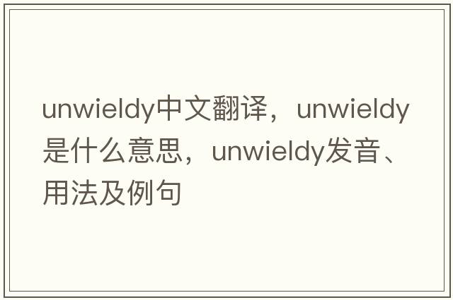unwieldy中文翻譯，unwieldy是什么意思，unwieldy發(fā)音、用法及例句