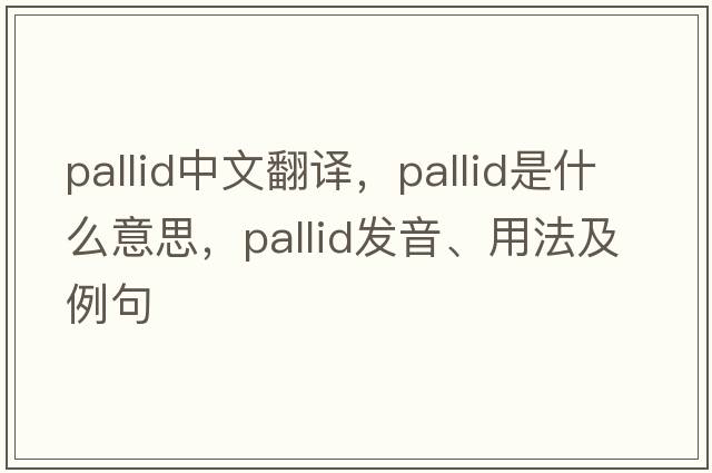 pallid中文翻譯，pallid是什么意思，pallid發(fā)音、用法及例句