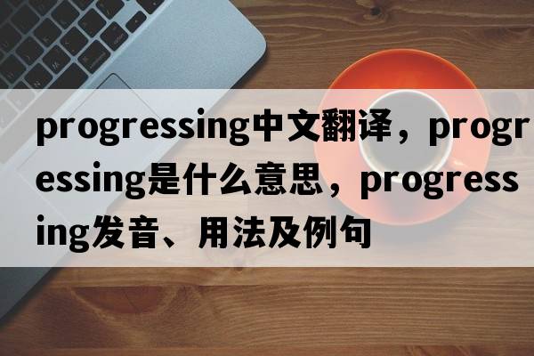 progressing中文翻譯，progressing是什么意思，progressing發(fā)音、用法及例句