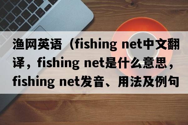 漁網(wǎng)英語(yǔ)（fishing net中文翻譯，fishing net是什么意思，fishing net發(fā)音、用法及例句）