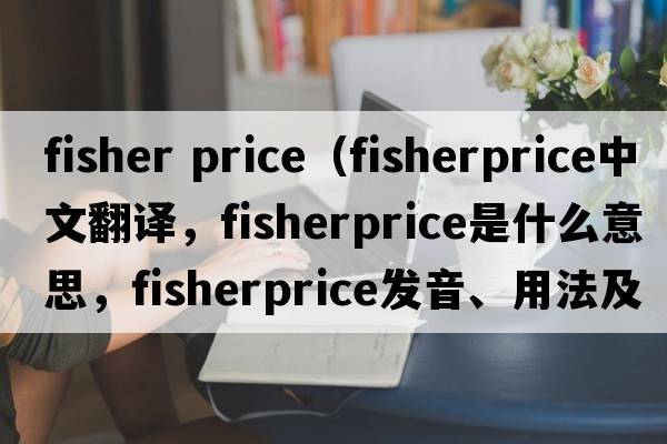 fisher price（fisherprice中文翻譯，fisherprice是什么意思，fisherprice發(fā)音、用法及例句）