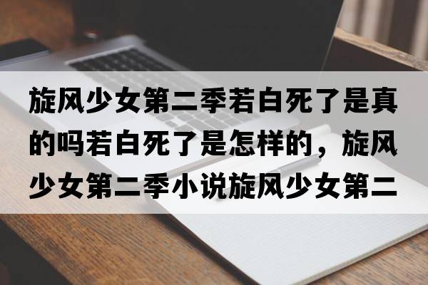 旋風(fēng)少女第二季若白死了是真的嗎若白死了是怎樣的，旋風(fēng)少女第二季小說(shuō)旋風(fēng)少女第二季大結局是怎樣的？