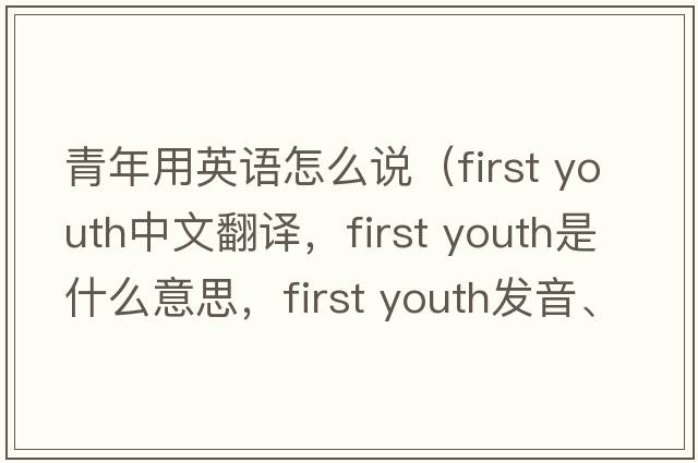 青年用英語(yǔ)怎么說(shuō)（first youth中文翻譯，first youth是什么意思，first youth發(fā)音、用法及例句）
