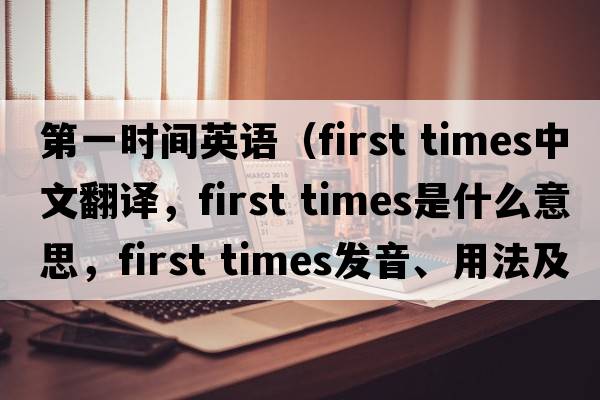 第一時(shí)間英語(yǔ)（first times中文翻譯，first times是什么意思，first times發(fā)音、用法及例句）