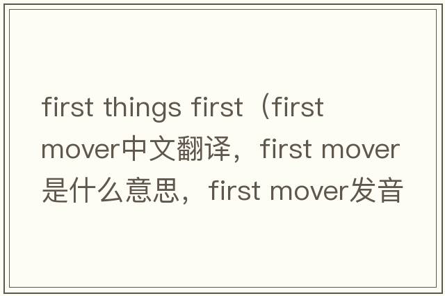 first things first（first mover中文翻譯，first mover是什么意思，first mover發(fā)音、用法及例句）