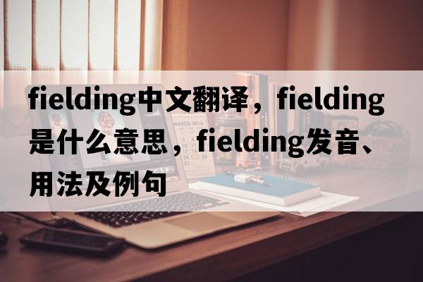 fielding中文翻譯，fielding是什么意思，fielding發(fā)音、用法及例句