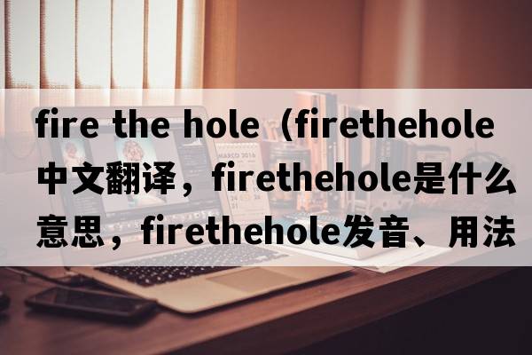 fire the hole（firethehole中文翻譯，firethehole是什么意思，firethehole發(fā)音、用法及例句）