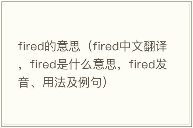 fired的意思（fired中文翻譯，fired是什么意思，fired發(fā)音、用法及例句）