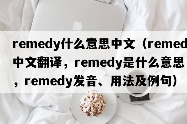remedy什么意思中文（remedy中文翻譯，remedy是什么意思，remedy發(fā)音、用法及例句）