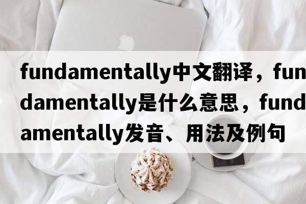 fundamentally中文翻譯，fundamentally是什么意思，fundamentally發(fā)音、用法及例句