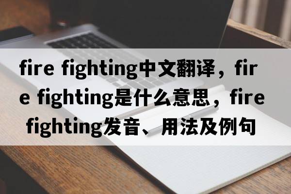 fire fighting中文翻譯，fire fighting是什么意思，fire fighting發(fā)音、用法及例句