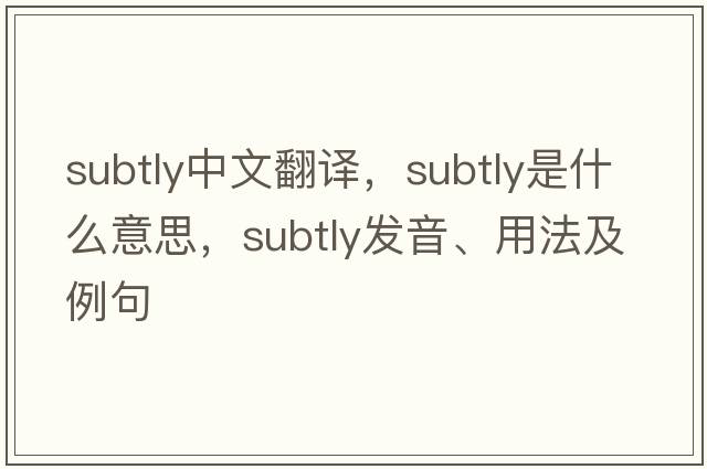 subtly中文翻譯，subtly是什么意思，subtly發(fā)音、用法及例句