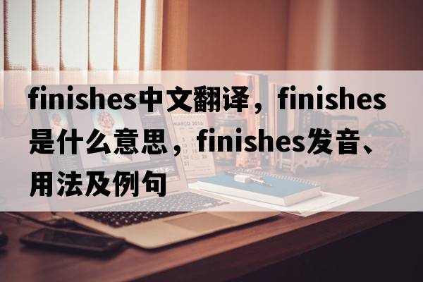 finishes中文翻譯，finishes是什么意思，finishes發(fā)音、用法及例句