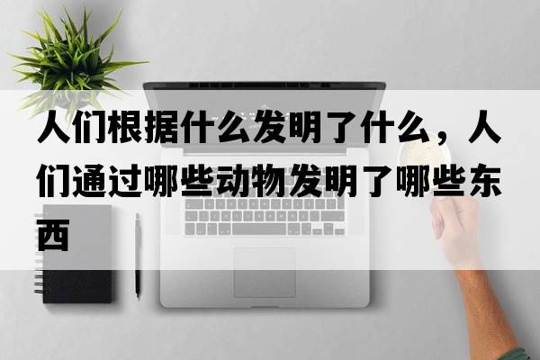 人們根據什么發(fā)明了什么，人們通過(guò)哪些動(dòng)物發(fā)明了哪些東西