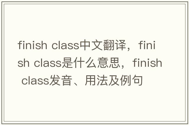 finish class中文翻譯，finish class是什么意思，finish class發(fā)音、用法及例句