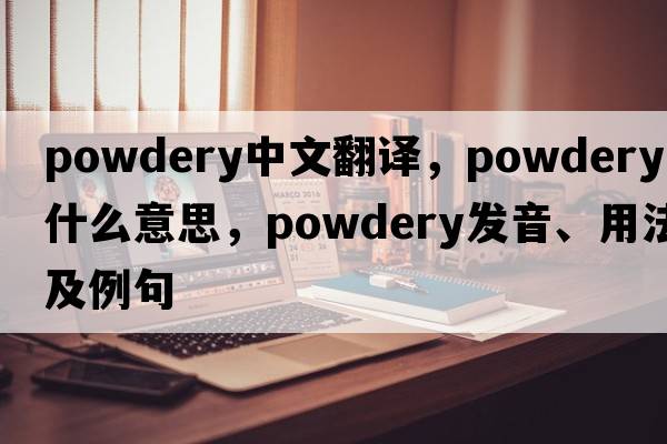 powdery中文翻譯，powdery是什么意思，powdery發(fā)音、用法及例句