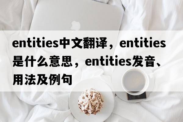 entities中文翻譯，entities是什么意思，entities發(fā)音、用法及例句