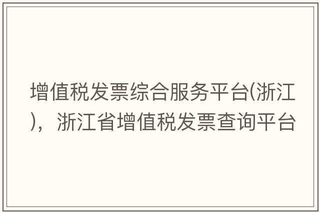 增值稅發(fā)票綜合服務(wù)平臺(浙江)，浙江省增值稅發(fā)票查詢(xún)平臺